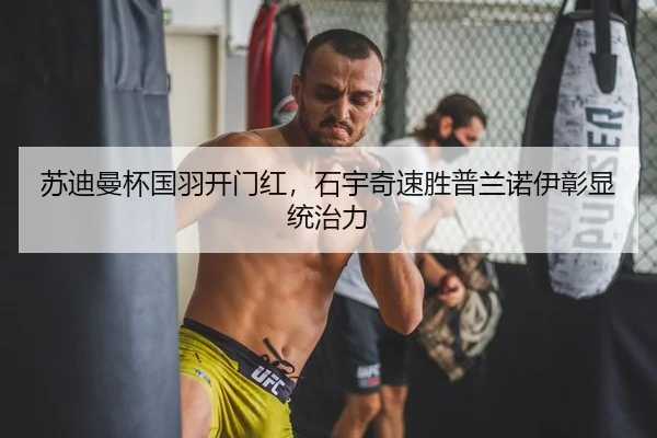苏迪曼杯国羽开门红，石宇奇速胜普兰诺伊彰显统治力